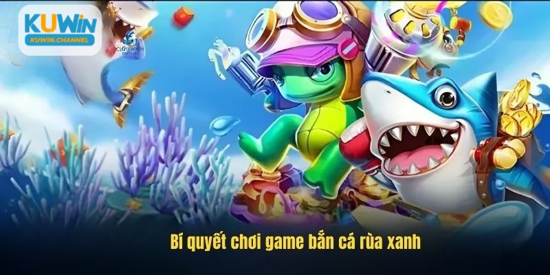 Bắn cá rùa xanh hiệu quả bằng chiến thuật tăng đạn