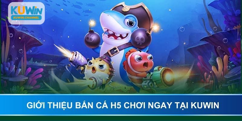 Giới thiệu bắn cá H5 chơi ngay tại KUWIN